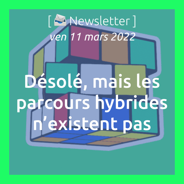 Newsletter du 11 mars 2022 : Désolé, mais les parcours hybrides n’existent pas (encore)