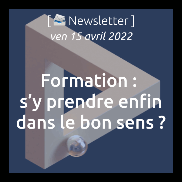 Newsletter du 15/04/22 Formation : s’y prendre enfin dans le bon sens ?