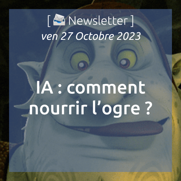 [📣Newsletter] 27/10/2023 IA : comment nourrir l’ogre ?