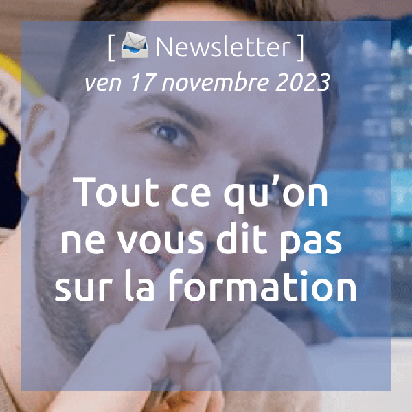 [📣Newsletter] 17/11/2023 Tout ce qu’on n’ose pas vous dire sur la formation…