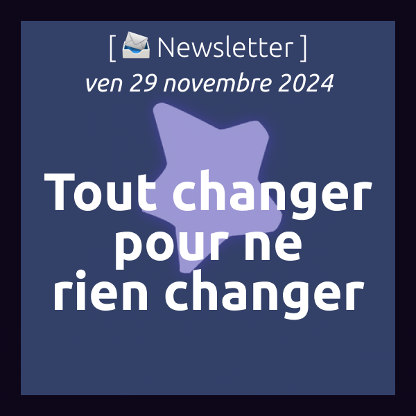 [📣Newsletter] 29/11/2024 Tout changer pour que rien ne change