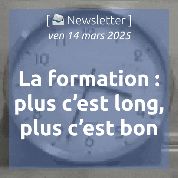 [📣Newsletter] 14/3/2025 La formation : plus c’est long, plus c’est bon