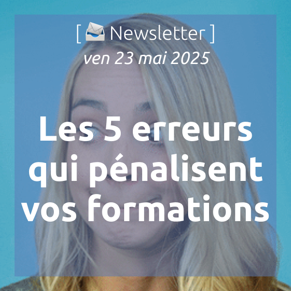 [📣Newsletter] 23/05/2025 ❌ Les 5 erreurs qui pénalisent vos formations (et les 5 solutions ✅)