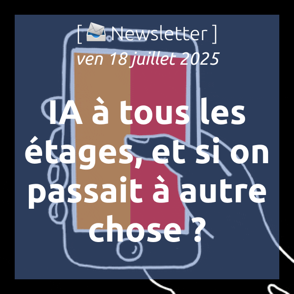 [📣Newsletter] 18/7/2025 IA à tous les étages, et si on passait à autre chose ?