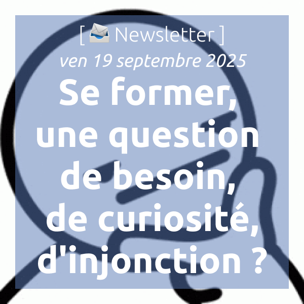 [📣Newsletter] 19/9/2025 Se former, une question de besoin, de curiosité, d’injonction ?