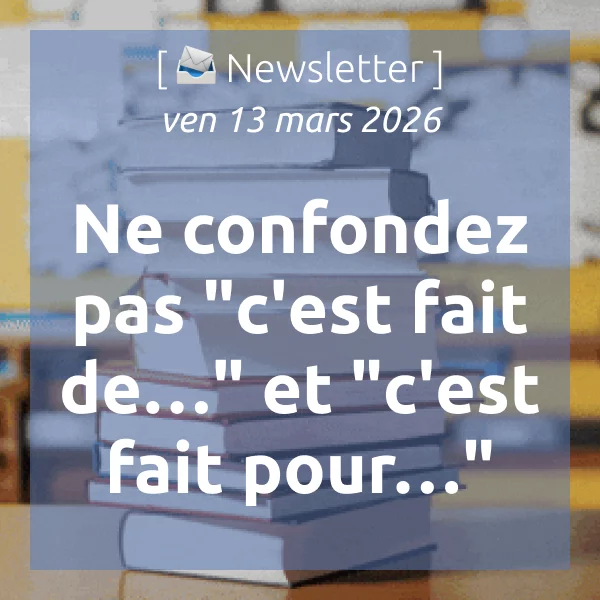 [📣Newsletter] 13/3/2026 Ne confondez pas « c&rsquo;est fait de… » et « c&rsquo;est fait pour… »